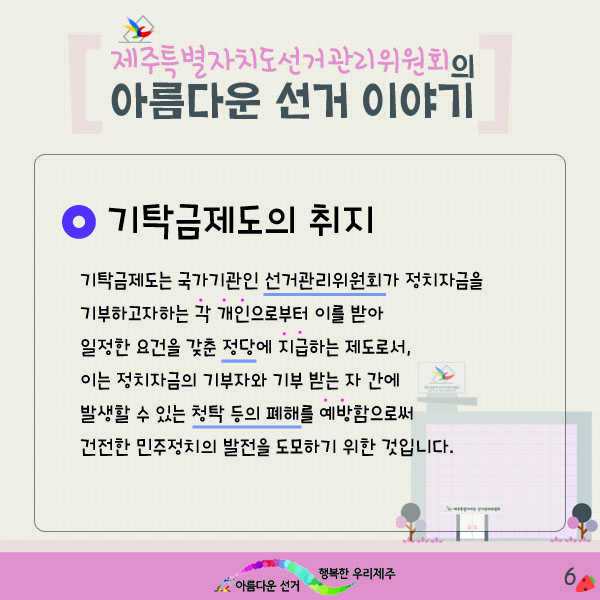 제주특별자치도선거관리위원회의 아름다운 선거 이야기6. 기탁금제도의 취지. 기탁금제도는 국가기관인 선거관리위원회가 정치자금을 기부하고자하는 각 개인으로부터 이를 받아 일정한 요건을 갖춘 정당에 지급하는 제도로서, 이는 정치자금의 기부자와 기부 받는 자 간에 발생할 수 있는 청탁 등의 폐해를 예방함으로써 건전한 민주정치의 발전을 도모하기 위한 것입니다.