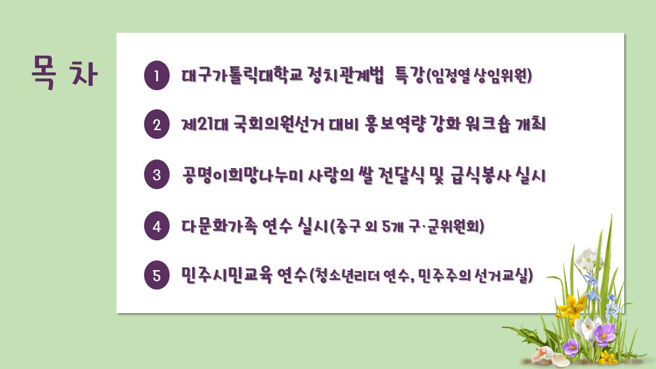 목차 1. 대구가톨릭대학교 정치관계법 특강(임정열 상임위원) 2. 제21대 국회의원선거 대비 홍보 역량 강화 워크숍 개최 3. 공명이희망나누미 사랑의 쌀 전달식 및 급식봉사 실시 4. 다문화가족 연수 실시(중구 외 5개 구·군위원회) 5. 민주시민교육 연수(청소년리더 연수, 민주주의 선거교실)