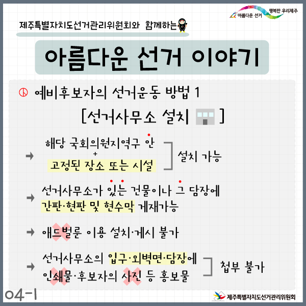 예비후보자의 선거운동 방법1. 선거사무소 설치. 해당 국회의원지역구 안+고정된 장소 또는 시설>설치가능. 선거사무소가 있는 건물이나 그 담장에 간판·현판 및 현수막 게재가능. 애드벌룬 이용 설치·게시 불가. 선거사무소의 입구·외벽면·담장에 인쇄물·후보자의 사진 등 홍보물 첩부 불가.