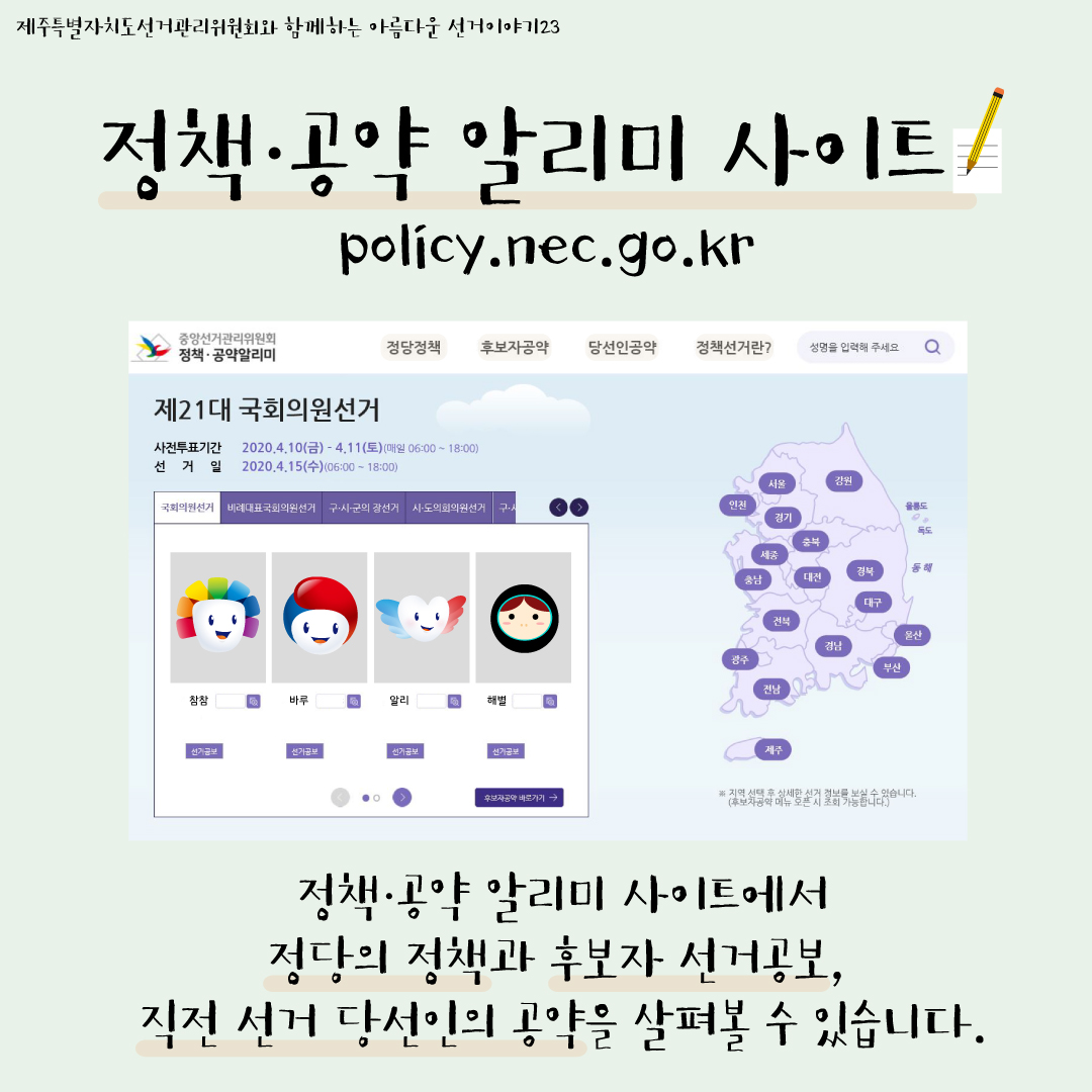 제주특별자치도선거관리위원회와 함께하는 아름다운 선거이야기23. 정책·공약 알리미 사이트 policy.nec.go.kr. (중앙선거관리위원회 정책·공약알리미 사이트 캡쳐본) 정책·공약 알리미 사이트에서 정당의 정책과 후보자 선거공보, 직전 선거 당선인의 공약을 살펴볼 수 있습니다.