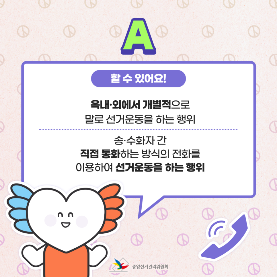 A. 할 수 있어요! ① 옥내·외에서 개별적으로 말로 선거운동을 하는 행위 ② 송·수화자 간 직접 통화하는 방식의 전화를 이용하여 선거운동을 하는 행위
