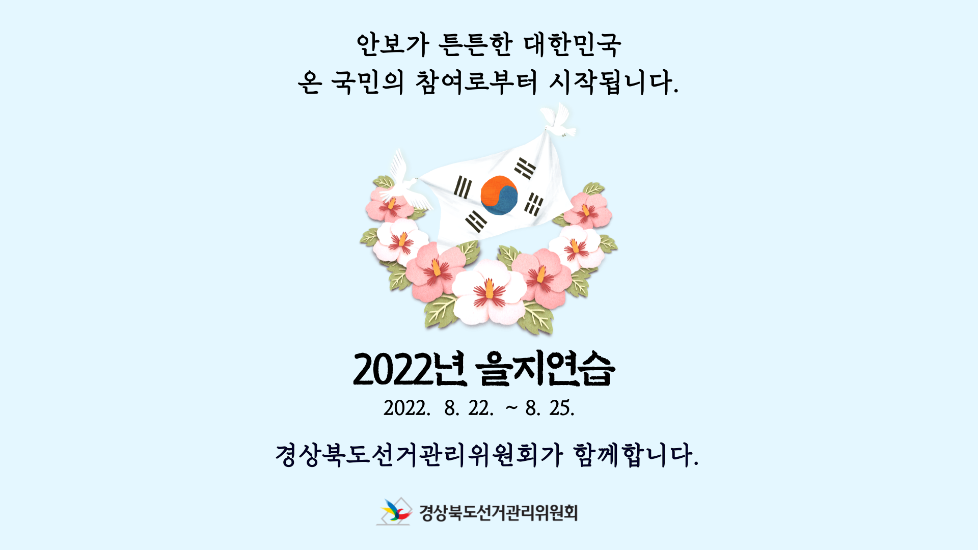 2022년 8월 22일부터 25일까지는 을지연습기간입니다. 안보가 튼튼한 대한민국은 온 국민의 참여로부터 시작됩니다. 2022년 을지연습, 경상북도선거관리위원회가 함께합니다.