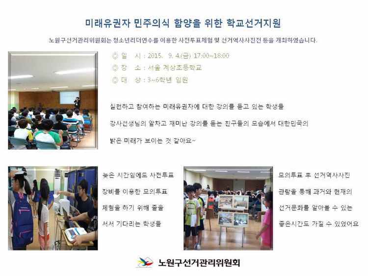 서울 계상초등학교에서 청소년리더연수를 이용한 미래유권자 민주의식 함양을 위한 홍보활동을 전개하였습니다.첫번째 사진은 강사님의 실천하고 참여하는 미래유권자의 대한 강의를 듣고 있는 학생들의 모습입니다.두번째 사진은 사전투표장비를 이용한 모의투표체험을 위해 줄을서서 투표용지를 받고있는 학생들의 모습입니다.세번째 사진은 모의투표체험을 마친후 선거역사사진전을 관람하고있는 학생들의 모습입니다.